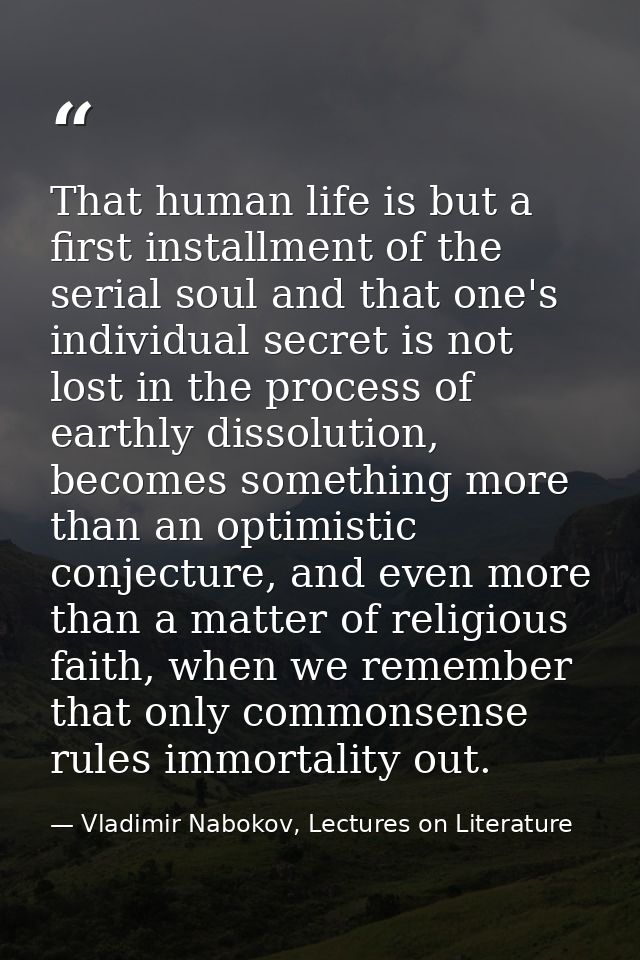 That human life is but a first installment of the serial soul and that one's individual secret is not lost in the proces — Vladimir Nabokov, Lectures on Literature