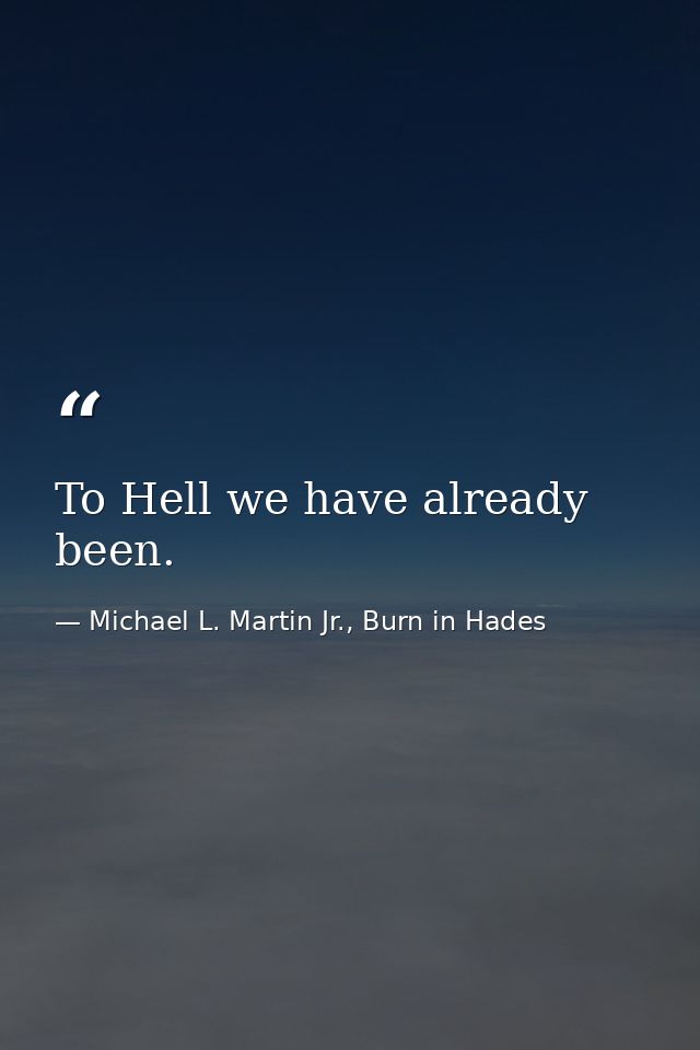 To Hell we have already been. — Michael L. Martin Jr., Burn in Hades