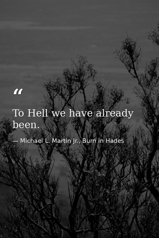 To Hell we have already been. — Michael L. Martin Jr., Burn in Hades