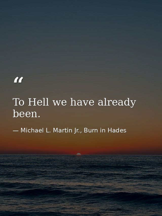 To Hell we have already been. — Michael L. Martin Jr., Burn in Hades