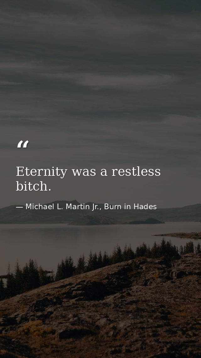 Eternity was a restless bitch. — Michael L. Martin Jr., Burn in Hades