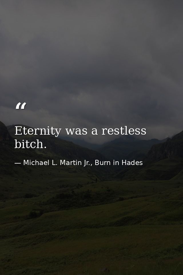 Eternity was a restless bitch. — Michael L. Martin Jr., Burn in Hades