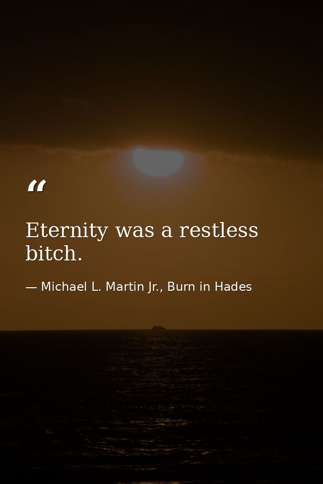 Eternity was a restless bitch. — Michael L. Martin Jr., Burn in Hades