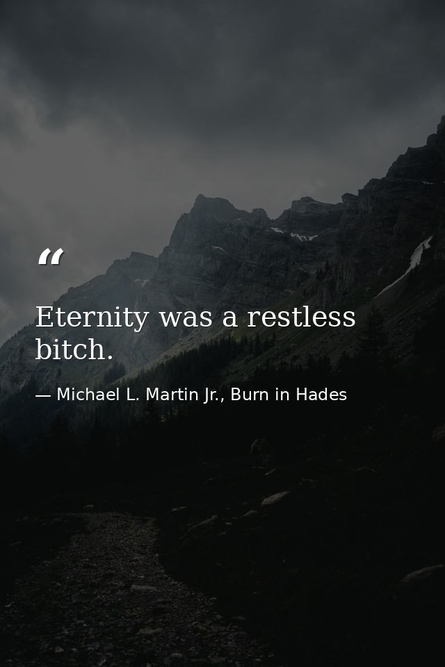 Eternity was a restless bitch. — Michael L. Martin Jr., Burn in Hades
