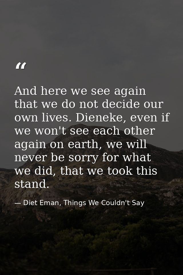 And here we see again that we do not decide our own lives. Dieneke, even if we won't see each other again on earth, we w — Diet Eman, Things We Couldn't Say