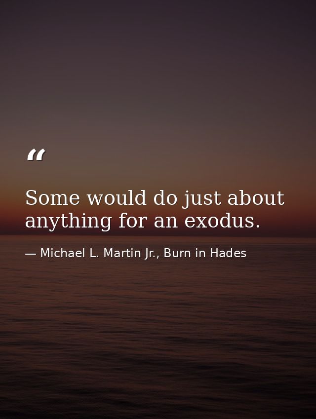 Some would do just about anything for an exodus. — Michael L. Martin Jr., Burn in Hades