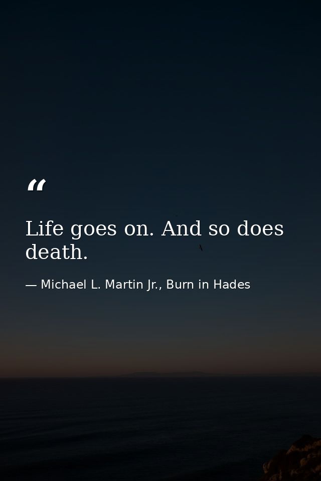 Life goes on. And so does death. — Michael L. Martin Jr., Burn in Hades