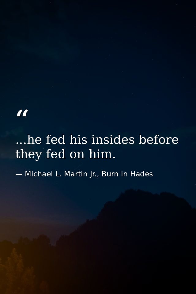 ...he fed his insides before they fed on him. — Michael L. Martin Jr., Burn in Hades