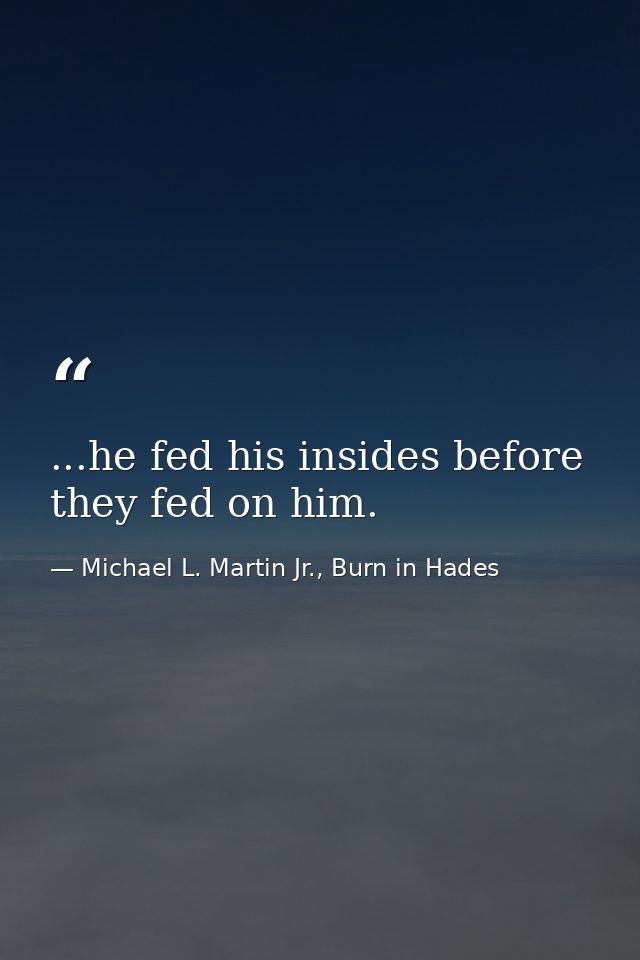 ...he fed his insides before they fed on him. — Michael L. Martin Jr., Burn in Hades