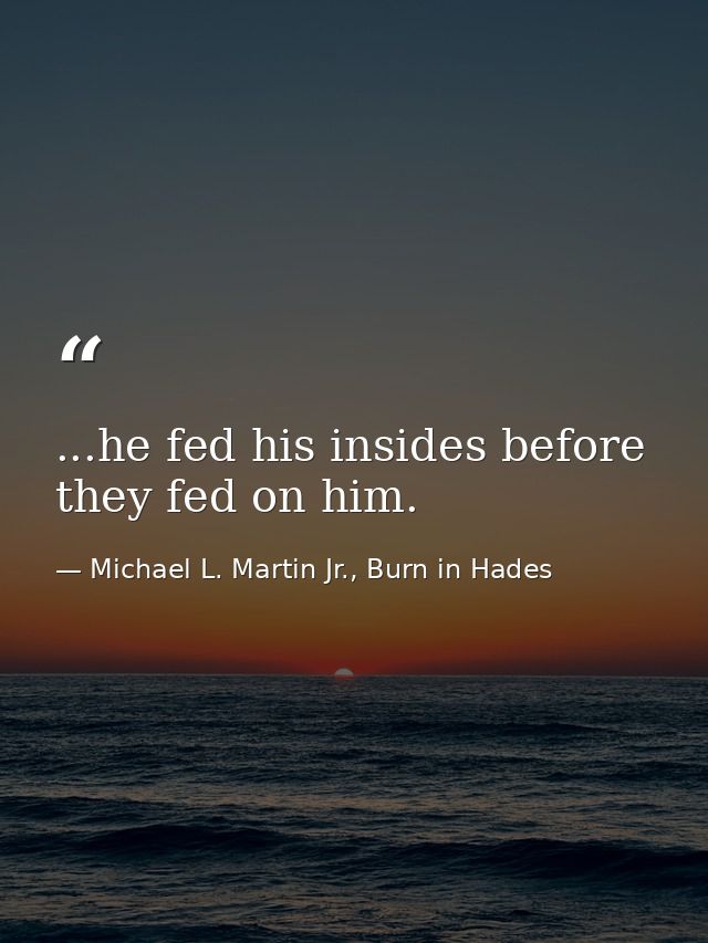 ...he fed his insides before they fed on him. — Michael L. Martin Jr., Burn in Hades