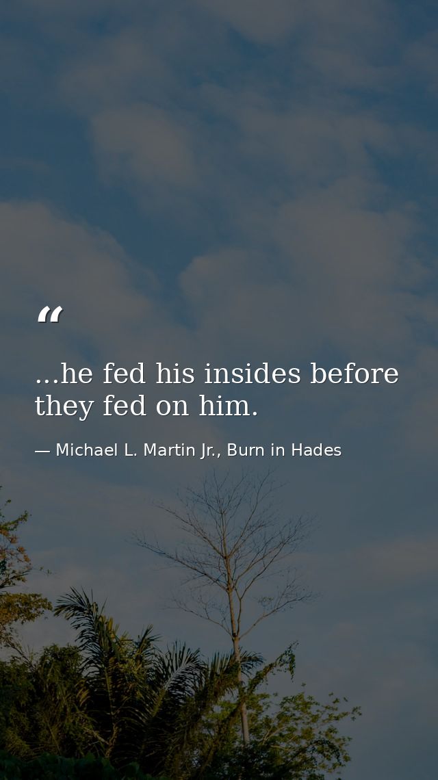 ...he fed his insides before they fed on him. — Michael L. Martin Jr., Burn in Hades