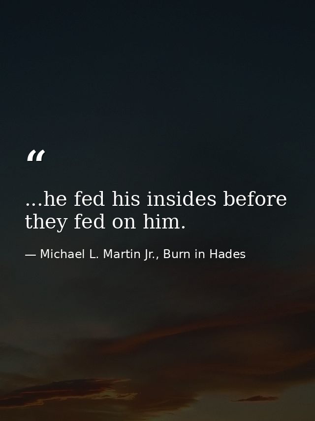 ...he fed his insides before they fed on him. — Michael L. Martin Jr., Burn in Hades