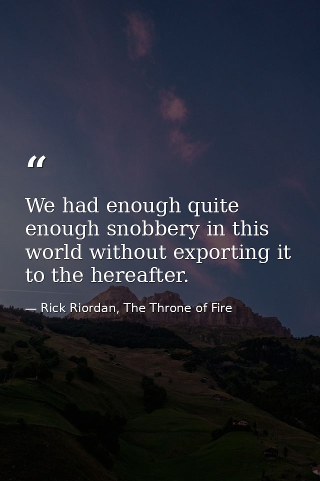 We had enough quite enough snobbery in this world without exporting it to the hereafter. — Rick Riordan, The Throne of Fire