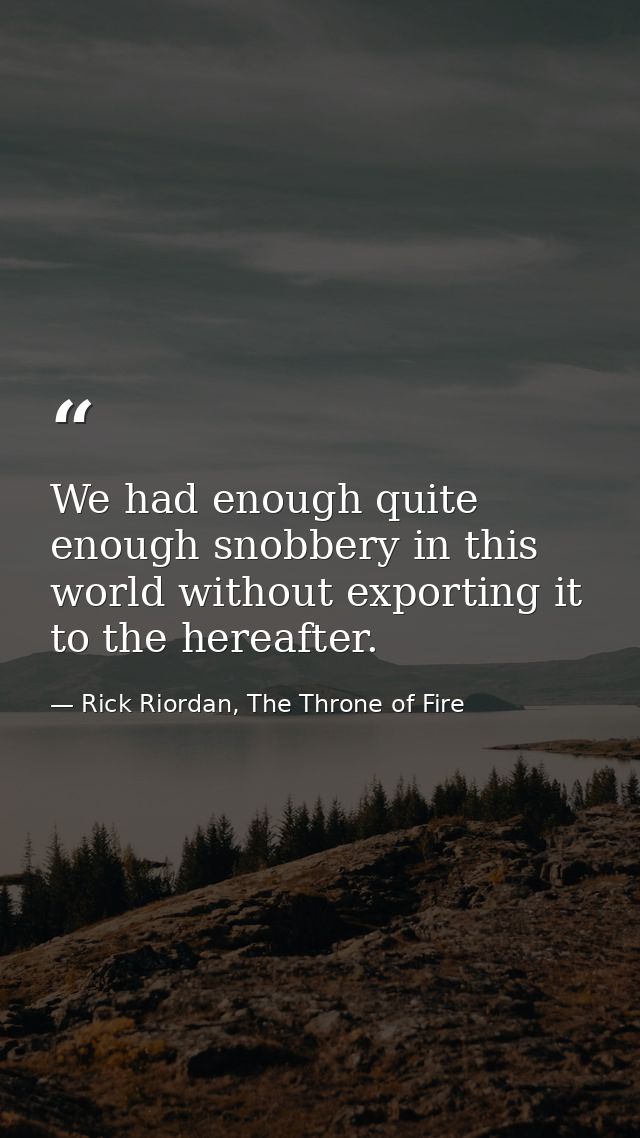We had enough quite enough snobbery in this world without exporting it to the hereafter. — Rick Riordan, The Throne of Fire
