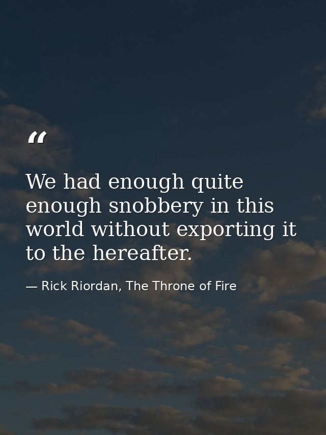 We had enough quite enough snobbery in this world without exporting it to the hereafter. — Rick Riordan, The Throne of Fire