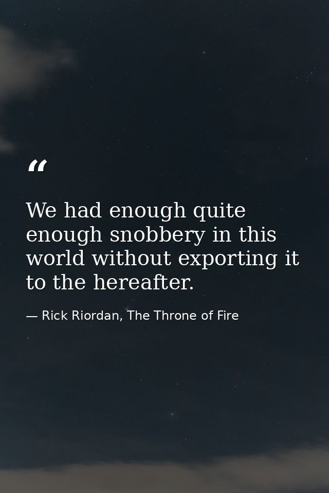 We had enough quite enough snobbery in this world without exporting it to the hereafter. — Rick Riordan, The Throne of Fire