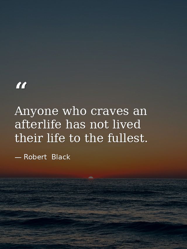 Anyone who craves an afterlife has not lived their life to the fullest. — Robert  Black