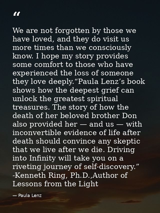 We are not forgotten by those we have loved, and they do visit us more times than we consciously know. I hope my story p — Paula Lenz