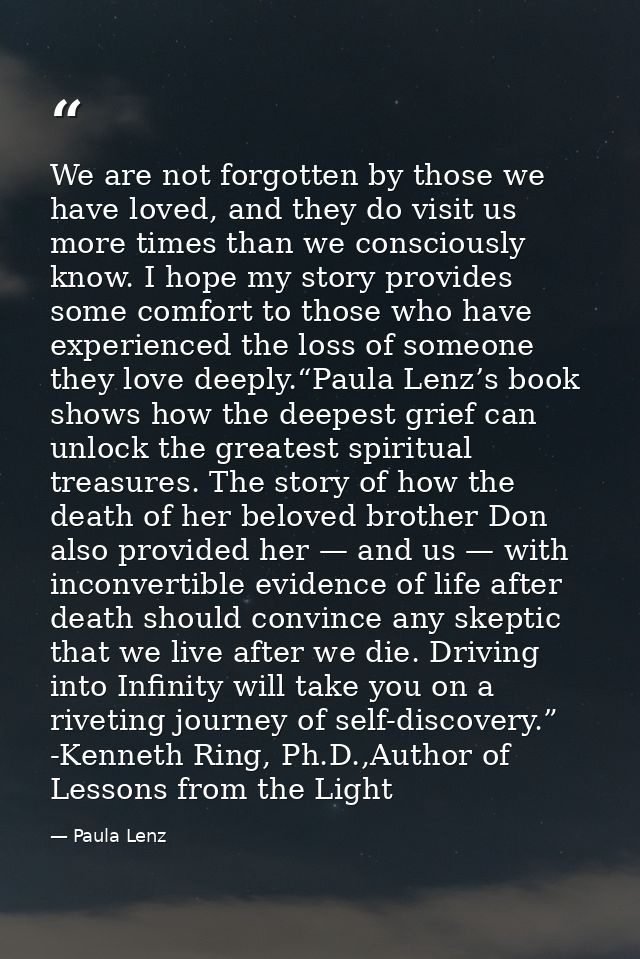 We are not forgotten by those we have loved, and they do visit us more times than we consciously know. I hope my story p — Paula Lenz