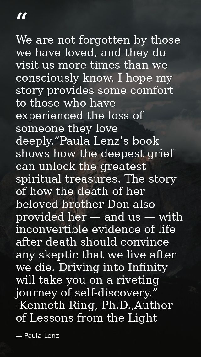 We are not forgotten by those we have loved, and they do visit us more times than we consciously know. I hope my story p — Paula Lenz