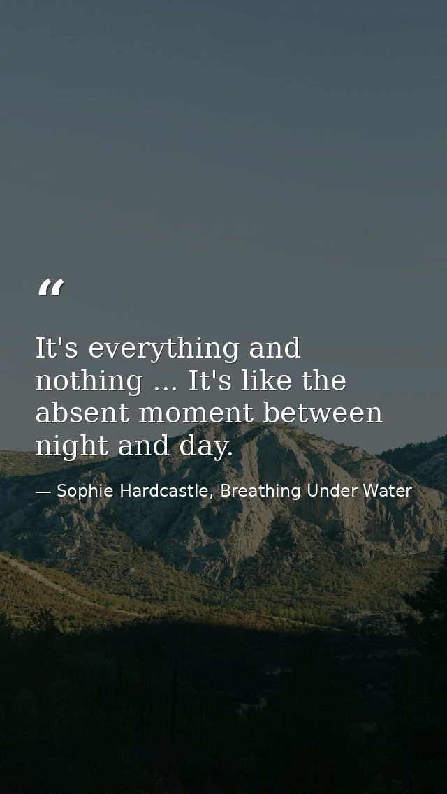 It's everything and nothing ... It's like the absent moment between night and day. — Sophie Hardcastle, Breathing Under Water