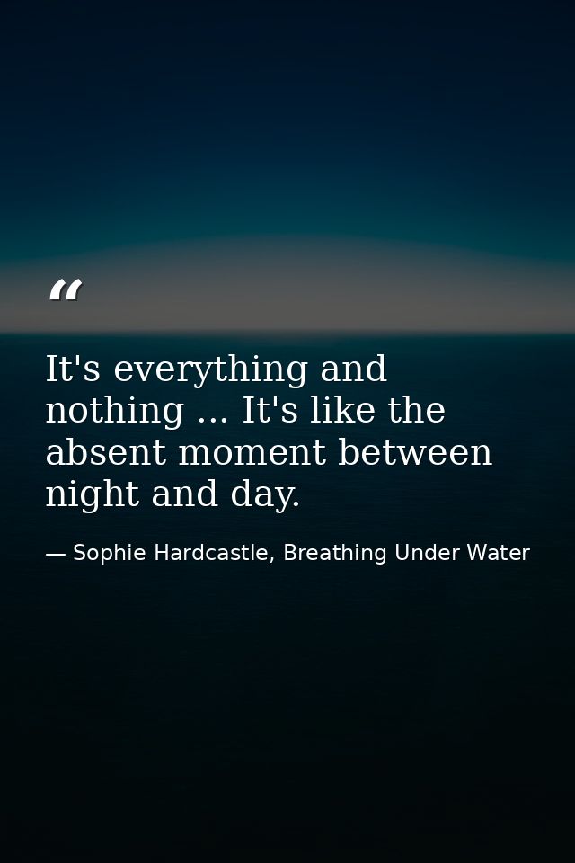It's everything and nothing ... It's like the absent moment between night and day. — Sophie Hardcastle, Breathing Under Water