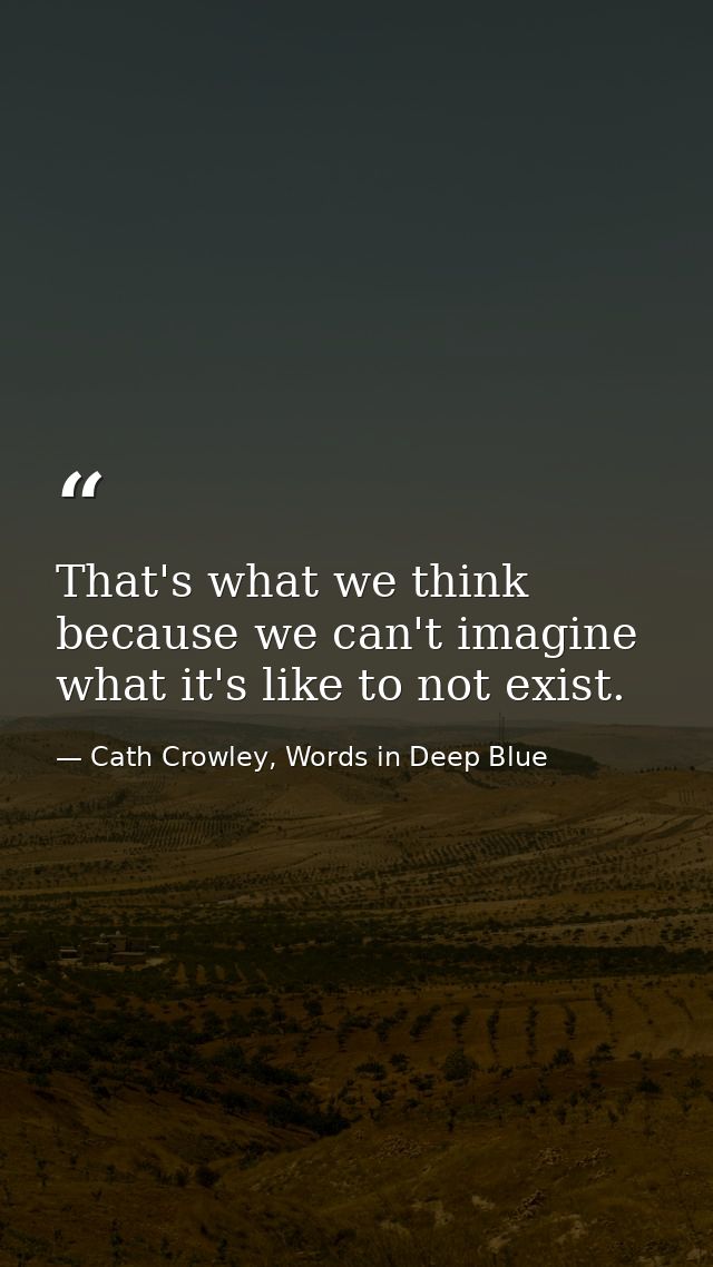 That's what we think because we can't imagine what it's like to not exist. — Cath Crowley, Words in Deep Blue