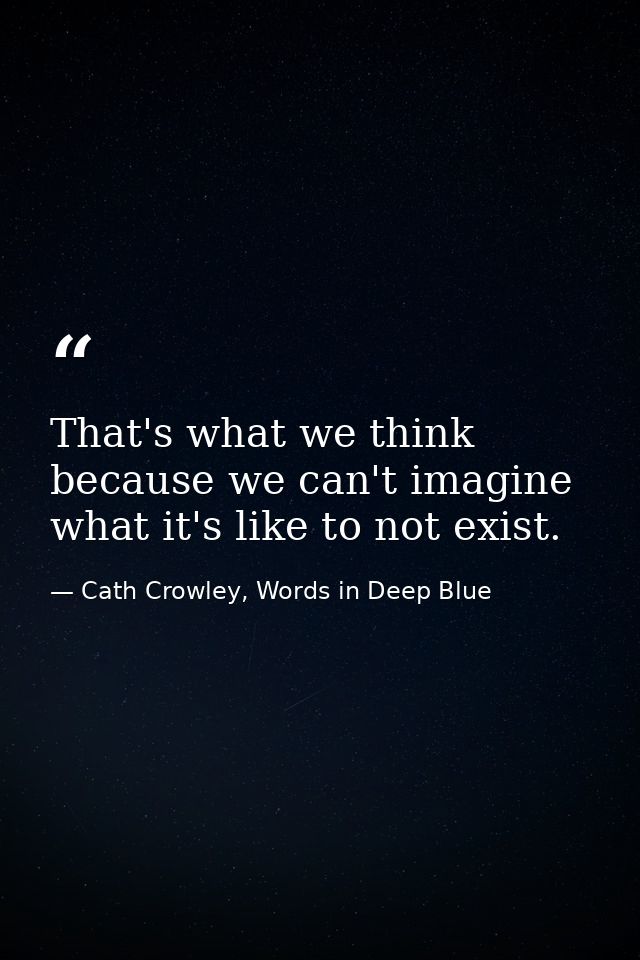 That's what we think because we can't imagine what it's like to not exist. — Cath Crowley, Words in Deep Blue