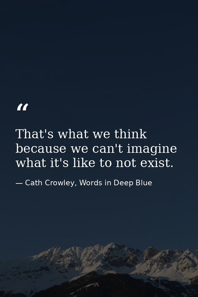 That's what we think because we can't imagine what it's like to not exist. — Cath Crowley, Words in Deep Blue