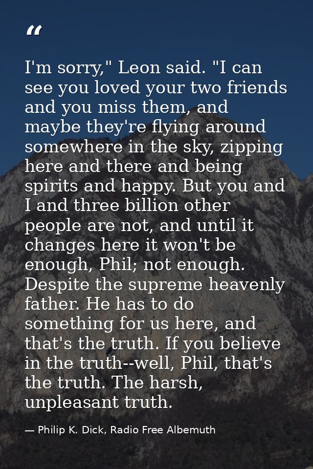 I'm sorry," Leon said. "I can see you loved your two friends and you miss them, and maybe they're flying around somewher — Philip K. Dick, Radio Free Albemuth