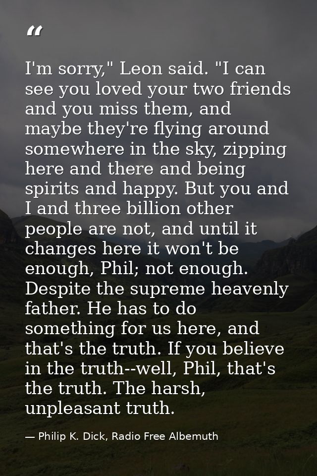 I'm sorry," Leon said. "I can see you loved your two friends and you miss them, and maybe they're flying around somewher — Philip K. Dick, Radio Free Albemuth