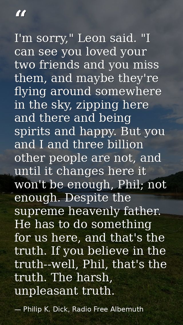I'm sorry," Leon said. "I can see you loved your two friends and you miss them, and maybe they're flying around somewher — Philip K. Dick, Radio Free Albemuth