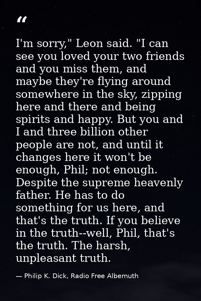 I'm sorry," Leon said. "I can see you loved your two friends and you miss them, and maybe they're flying around somewher — Philip K. Dick, Radio Free Albemuth
