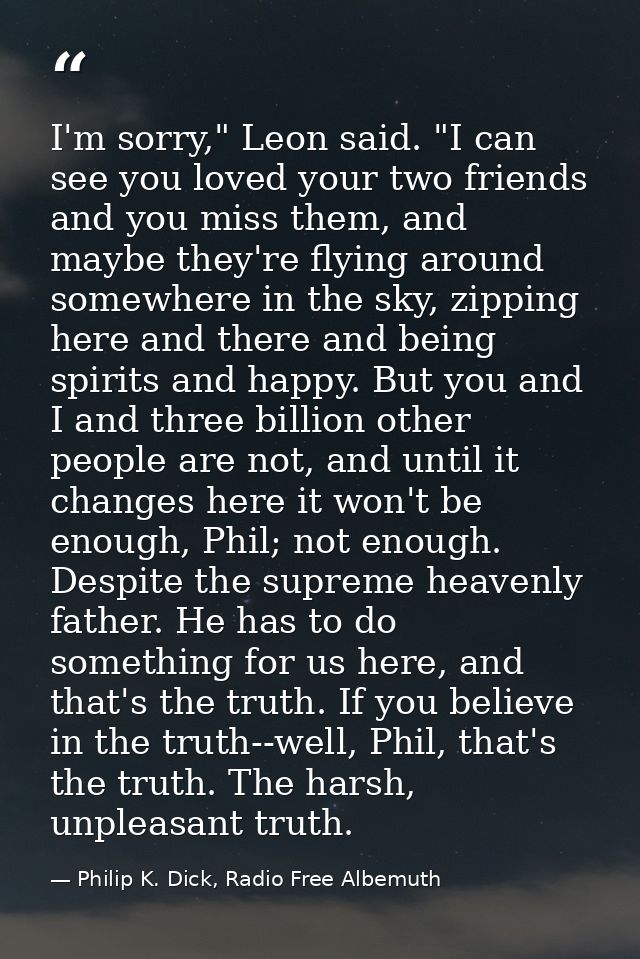 I'm sorry," Leon said. "I can see you loved your two friends and you miss them, and maybe they're flying around somewher — Philip K. Dick, Radio Free Albemuth