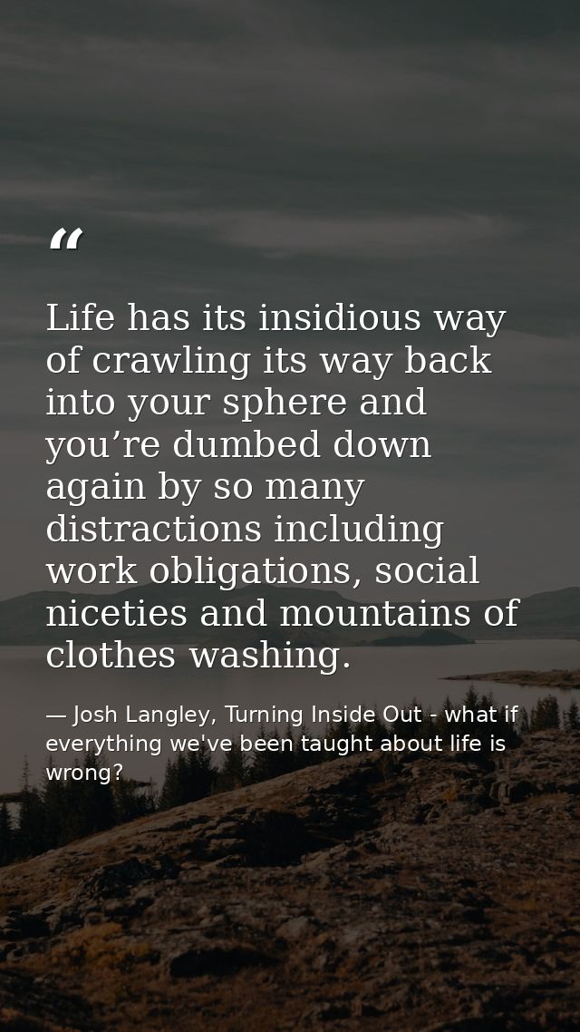 Life has its insidious way of crawling its way back into your sphere and you’re dumbed down again by so many distraction — Josh Langley, Turning Inside Out - what if everything we've been taught about life is wrong?