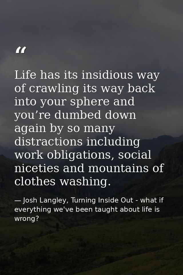 Life has its insidious way of crawling its way back into your sphere and you’re dumbed down again by so many distraction — Josh Langley, Turning Inside Out - what if everything we've been taught about life is wrong?