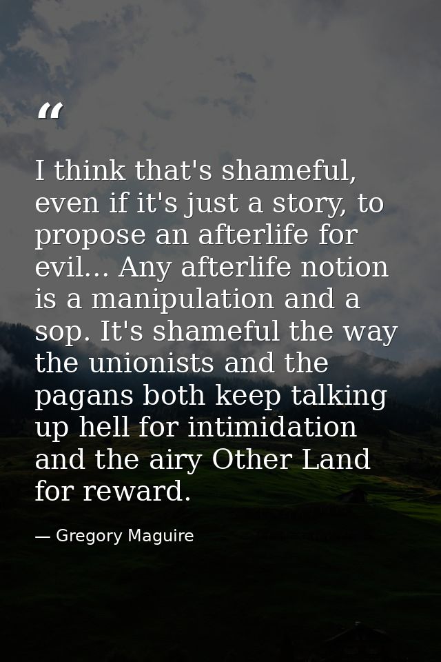 I think that's shameful, even if it's just a story, to propose an afterlife for evil... Any afterlife notion is a manipu — Gregory Maguire