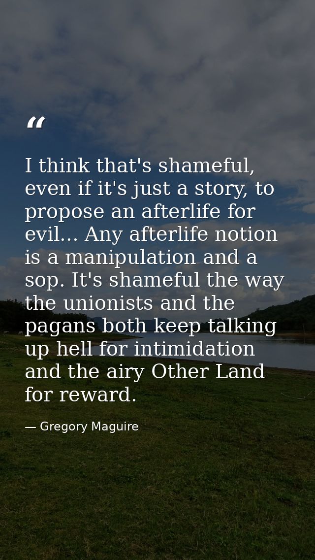I think that's shameful, even if it's just a story, to propose an afterlife for evil... Any afterlife notion is a manipu — Gregory Maguire
