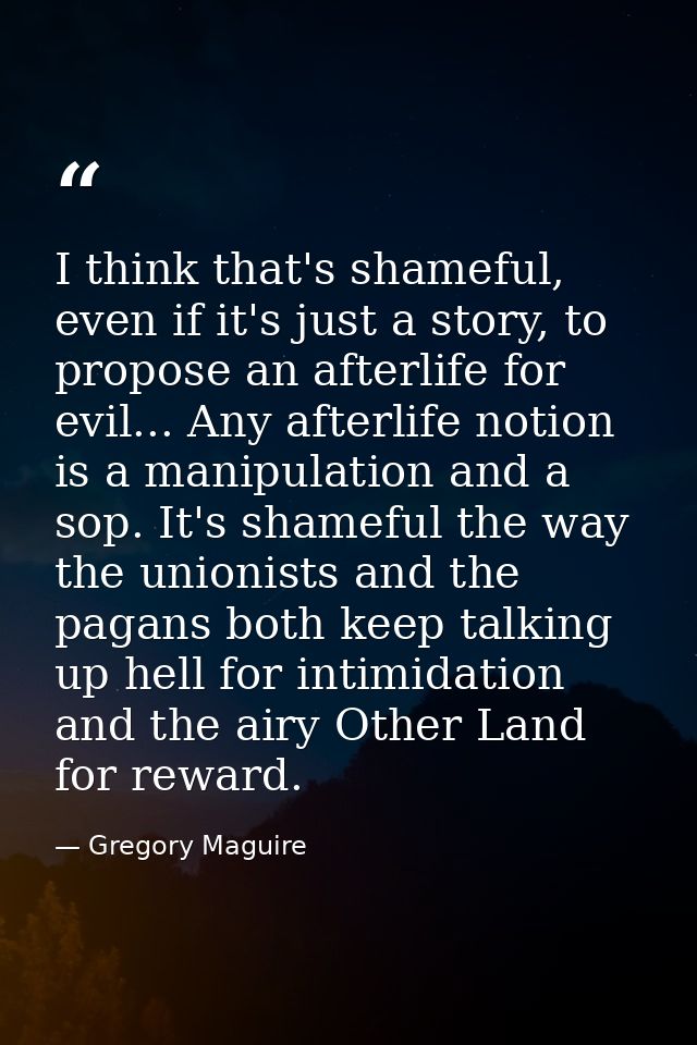 I think that's shameful, even if it's just a story, to propose an afterlife for evil... Any afterlife notion is a manipu — Gregory Maguire