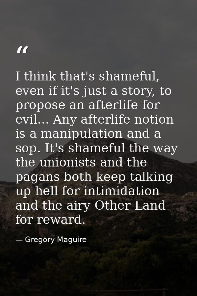 I think that's shameful, even if it's just a story, to propose an afterlife for evil... Any afterlife notion is a manipu — Gregory Maguire