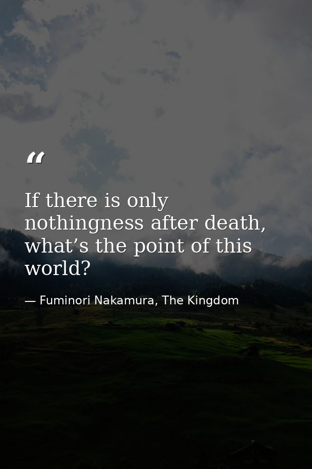 If there is only nothingness after death, what’s the point of this world? — Fuminori Nakamura, The Kingdom