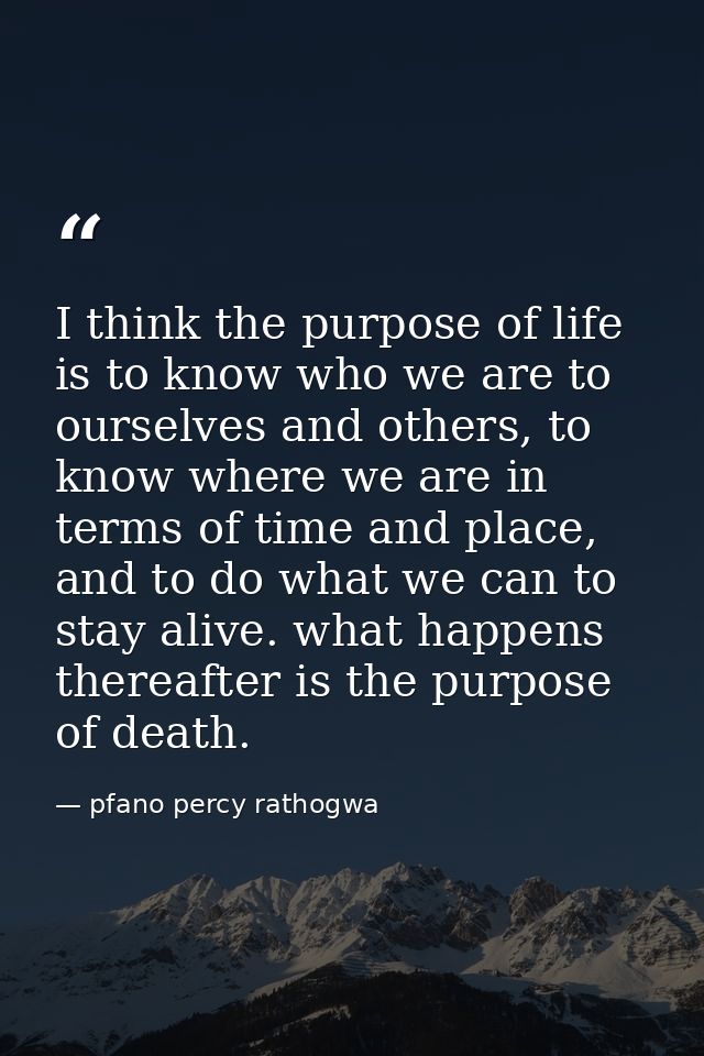 I think the purpose of life is to know who we are to ourselves and others, to know where we are in terms of time and pla — pfano percy rathogwa