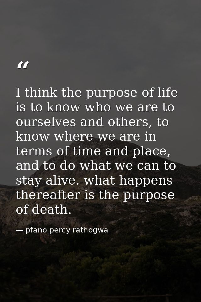 I think the purpose of life is to know who we are to ourselves and others, to know where we are in terms of time and pla — pfano percy rathogwa