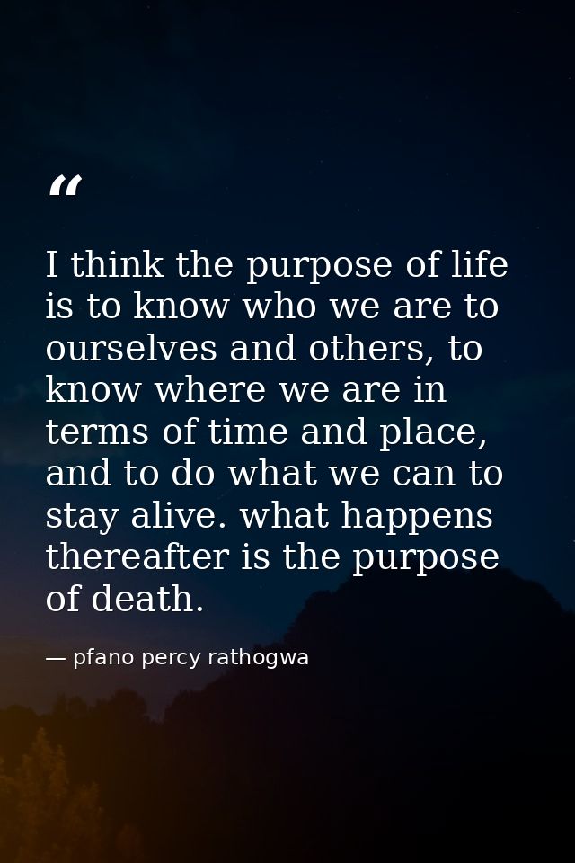 I think the purpose of life is to know who we are to ourselves and others, to know where we are in terms of time and pla — pfano percy rathogwa