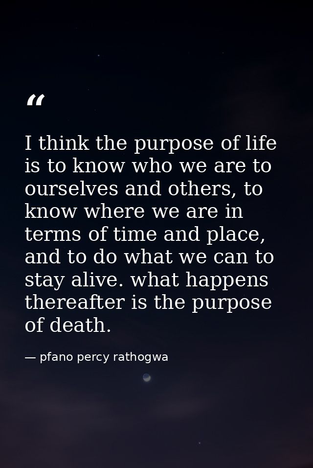 I think the purpose of life is to know who we are to ourselves and others, to know where we are in terms of time and pla — pfano percy rathogwa
