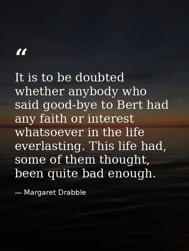 It is to be doubted whether anybody who said good-bye to Bert had any faith or interest whatsoever in the life everlasti — Margaret Drabble