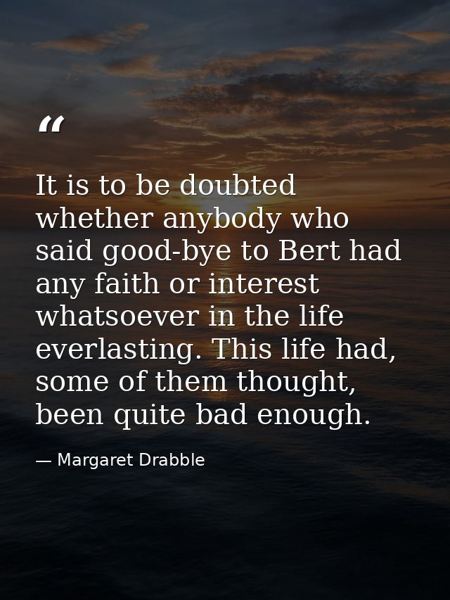 It is to be doubted whether anybody who said good-bye to Bert had any faith or interest whatsoever in the life everlasti — Margaret Drabble