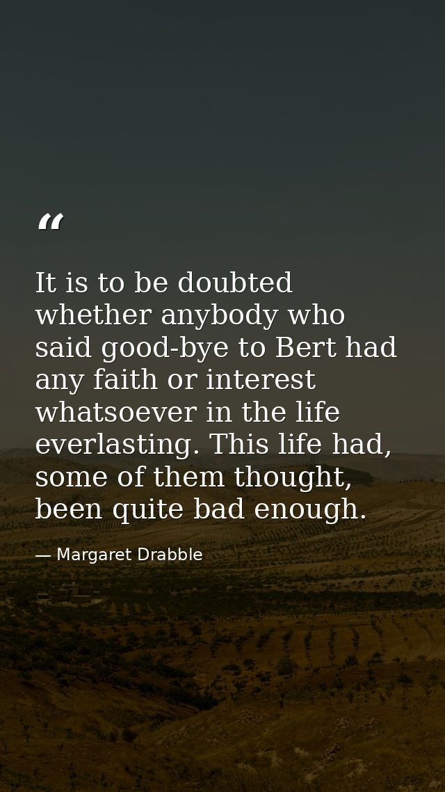 It is to be doubted whether anybody who said good-bye to Bert had any faith or interest whatsoever in the life everlasti — Margaret Drabble