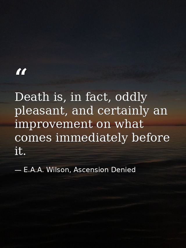 Death is, in fact, oddly pleasant, and certainly an improvement on what comes immediately before it. — E.A.A. Wilson, Ascension Denied