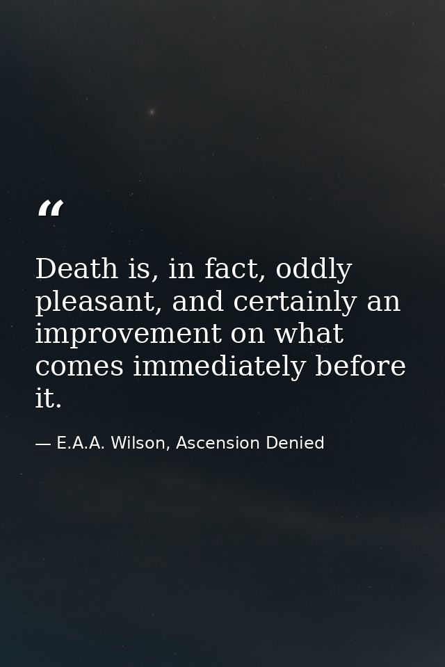 Death is, in fact, oddly pleasant, and certainly an improvement on what comes immediately before it. — E.A.A. Wilson, Ascension Denied